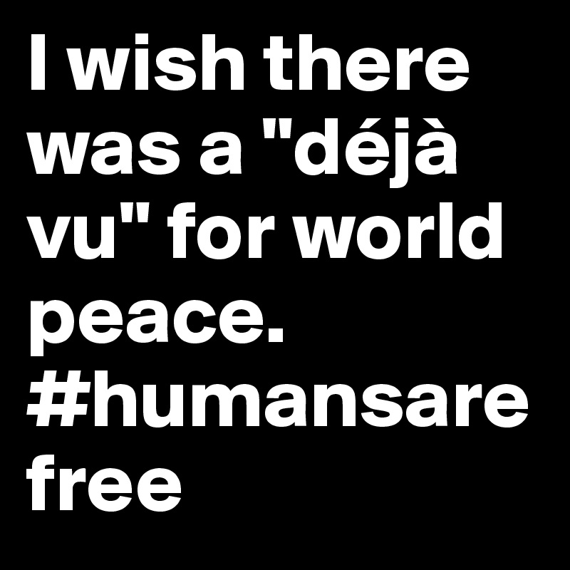 I wish there was a "déjà vu" for world peace. #humansarefree