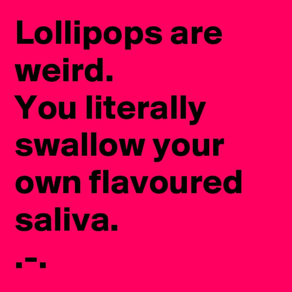 Lollipops are weird.
You literally swallow your own flavoured saliva.
.-.