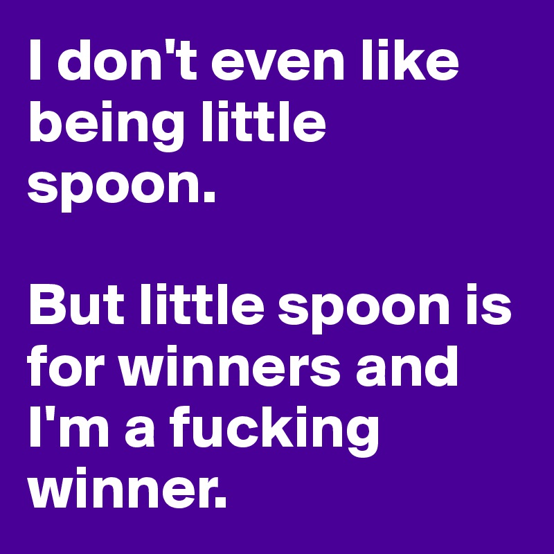 I don't even like being little spoon. 

But little spoon is for winners and I'm a fucking winner. 