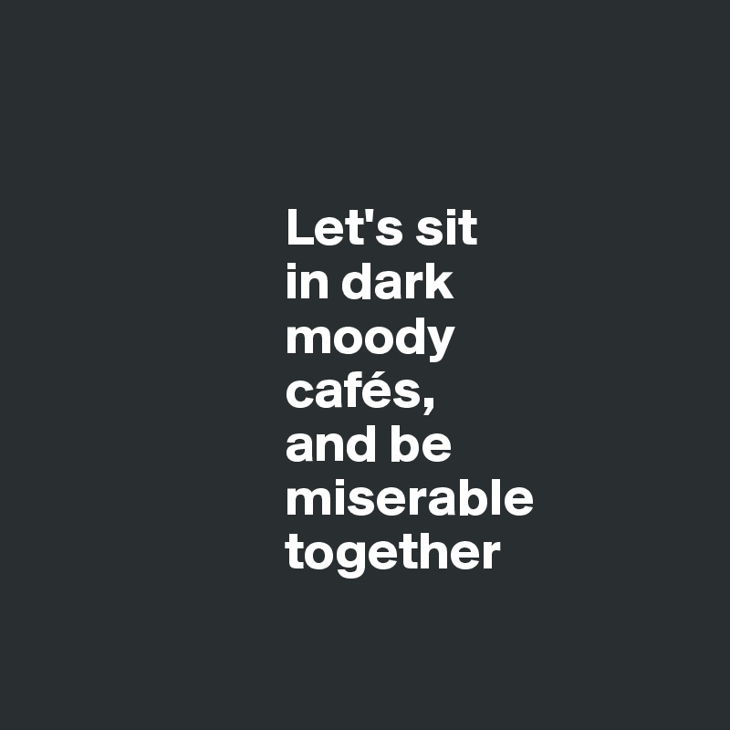                        


                       Let's sit 
                       in dark 
                       moody 
                       cafés, 
                       and be 
                       miserable 
                       together

