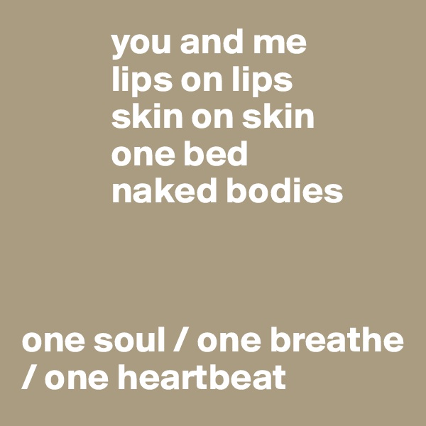             you and me
            lips on lips
            skin on skin
            one bed
            naked bodies



one soul / one breathe / one heartbeat