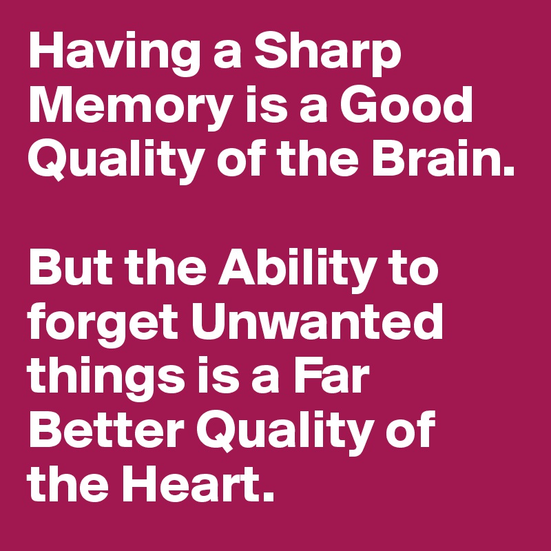 Having a Sharp Memory is a Good Quality of the Brain.

But the Ability to forget Unwanted things is a Far Better Quality of the Heart.