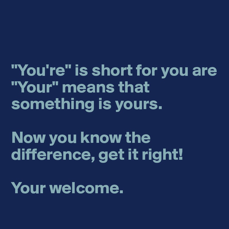 


"You're" is short for you are
"Your" means that something is yours. 

Now you know the difference, get it right!

Your welcome. 
