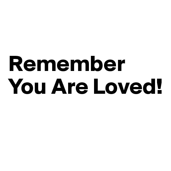 

Remember You Are Loved!

