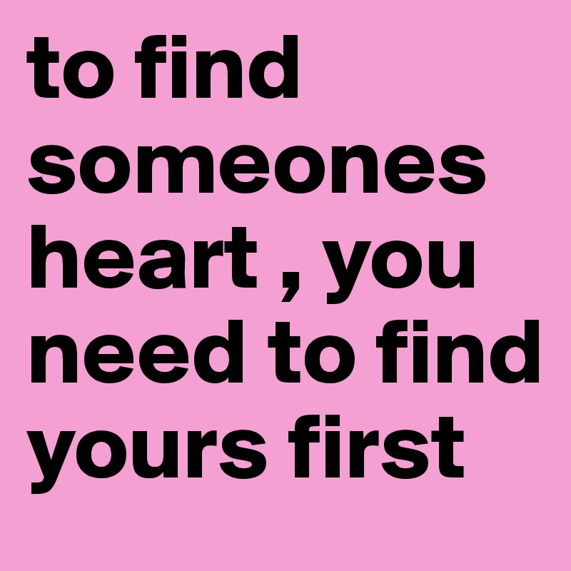 to find someones heart , you need to find yours first