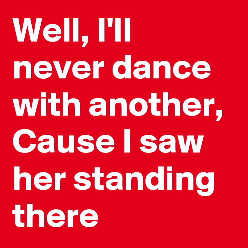 Well, I'll  never dance  with another,
Cause I saw her standing there