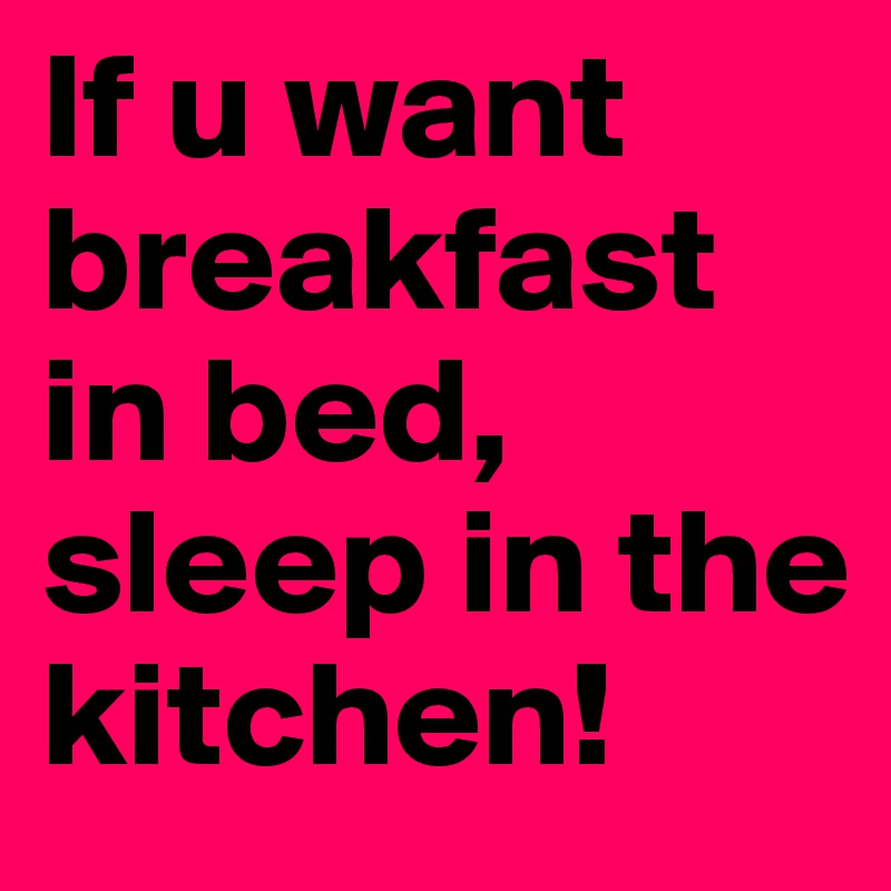 If u want 
breakfast in bed, sleep in the kitchen!
