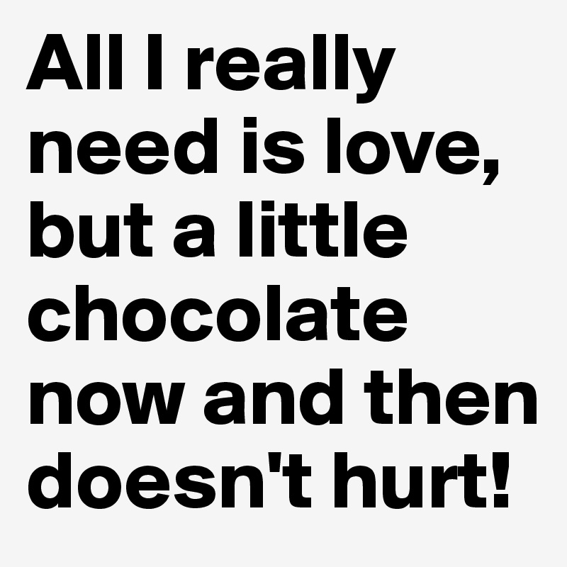 All I really need is love, but a little chocolate now and then doesn't hurt! 