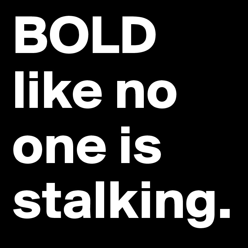 BOLD like no one is stalking. 