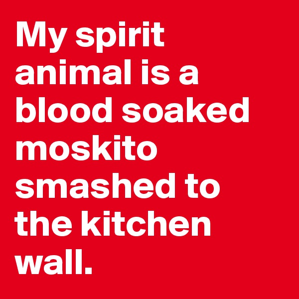 My spirit animal is a blood soaked moskito smashed to the kitchen wall.