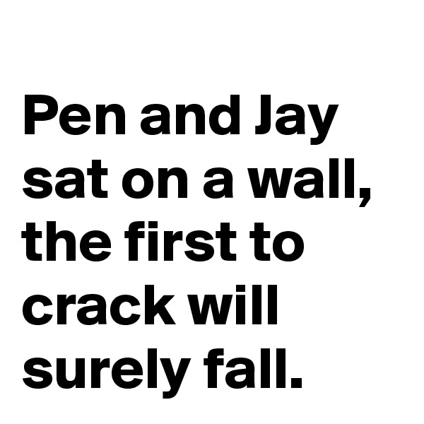 
Pen and Jay 
sat on a wall, 
the first to crack will surely fall.