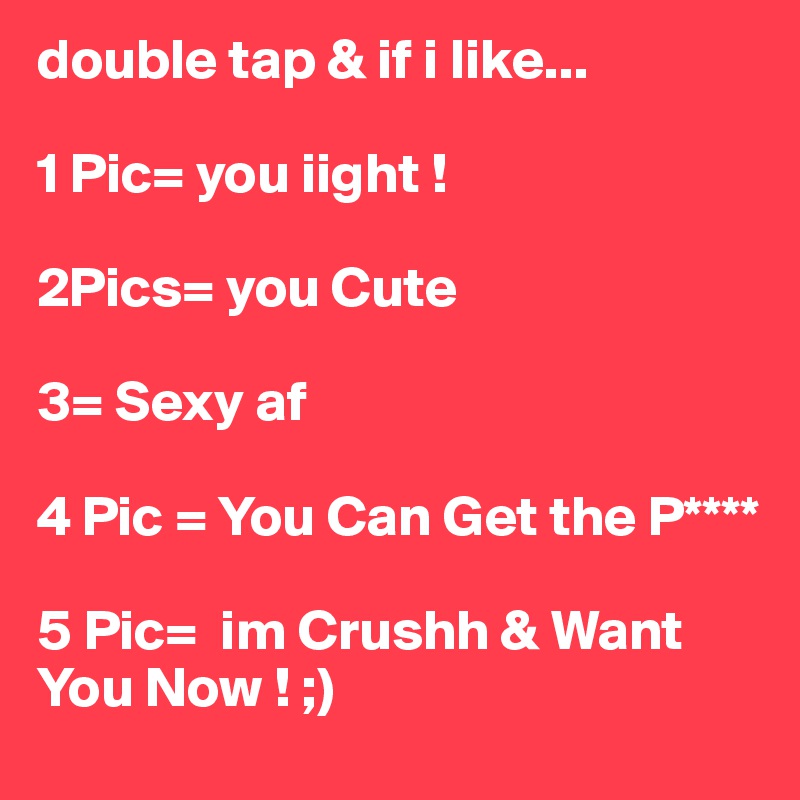 double tap & if i like...

1 Pic= you iight ! 

2Pics= you Cute

3= Sexy af 

4 Pic = You Can Get the P**** 

5 Pic=  im Crushh & Want You Now ! ;)