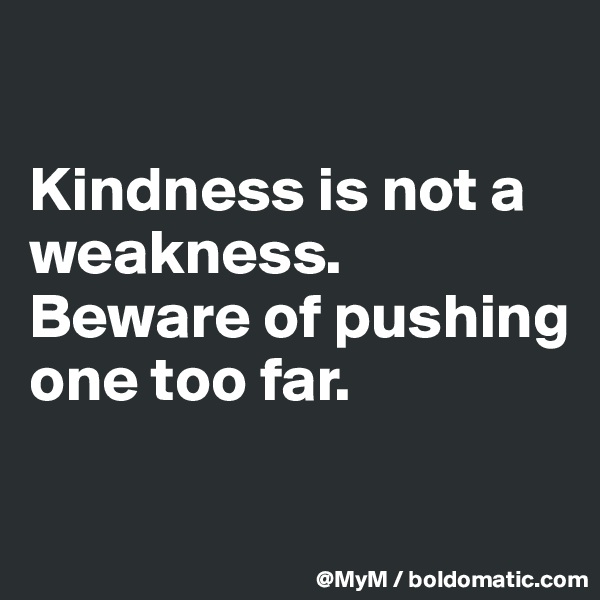 

Kindness is not a weakness.  Beware of pushing one too far.

