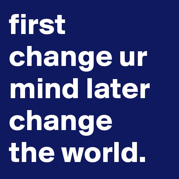 first change ur mind later change the world.
