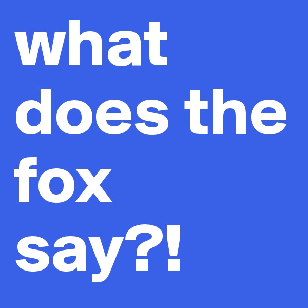 what does the fox say?!