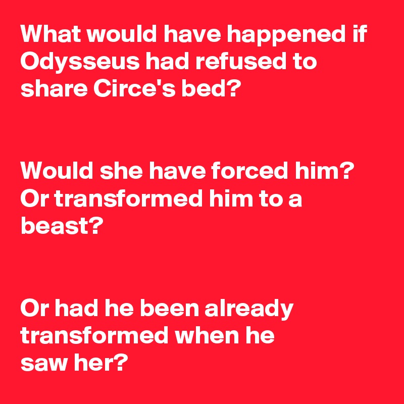 What would have happened if Odysseus had refused to 
share Circe's bed?


Would she have forced him?
Or transformed him to a 
beast?


Or had he been already 
transformed when he 
saw her?