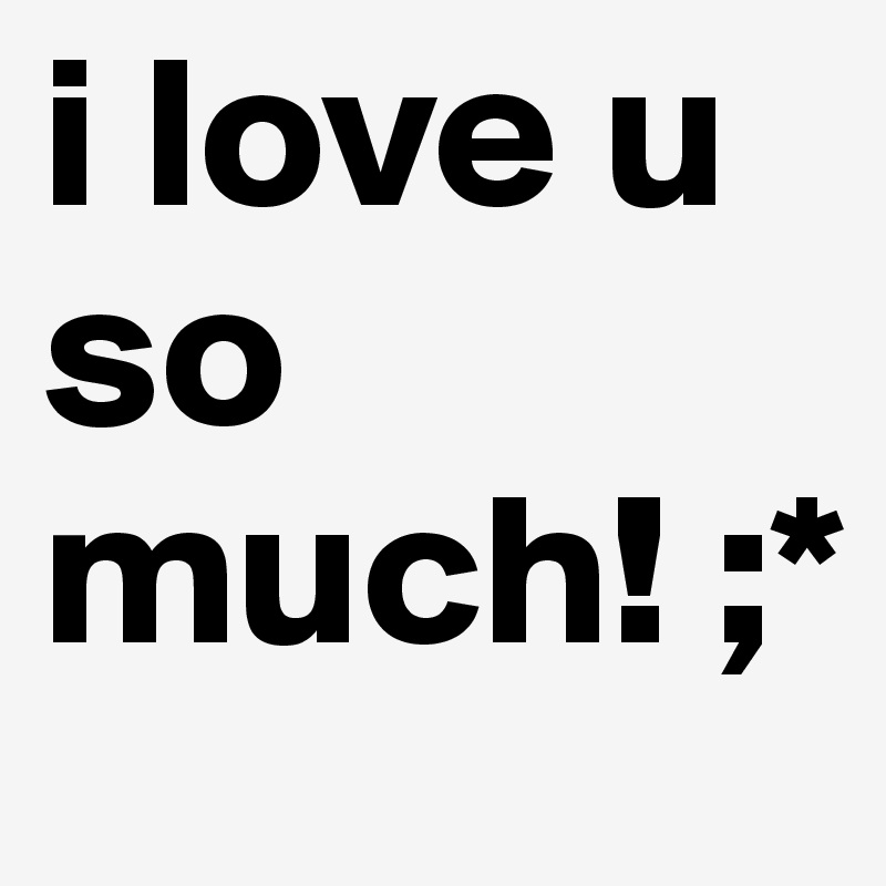 i love u so much! ;*