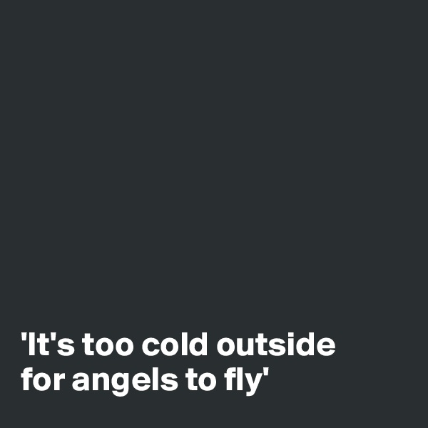 








'It's too cold outside
for angels to fly'