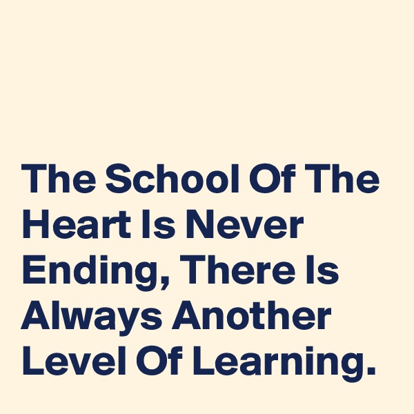 


The School Of The Heart Is Never Ending, There Is Always Another Level Of Learning.
