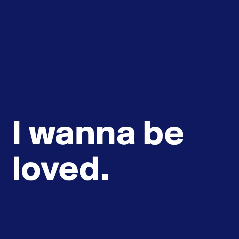 


I wanna be loved. 
