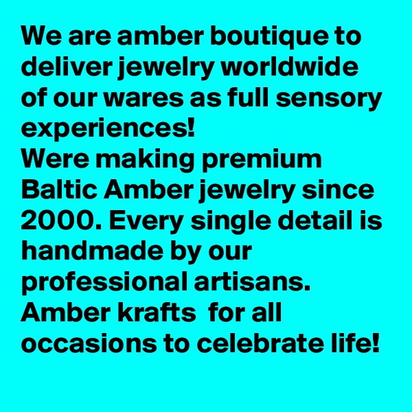 We are amber boutique to deliver jewelry worldwide of our wares as full sensory experiences!
Were making premium Baltic Amber jewelry since 2000. Every single detail is handmade by our professional artisans. Amber krafts  for all occasions to celebrate life!
