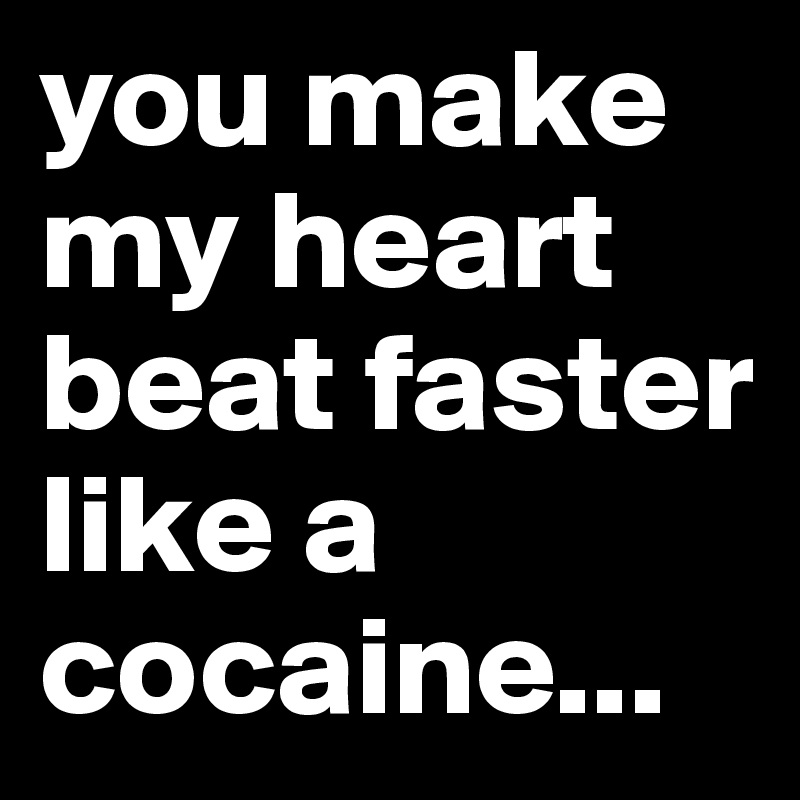 you make my heart beat faster like a cocaine...