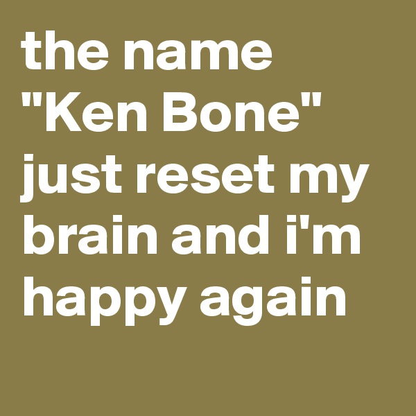 the name "Ken Bone" just reset my brain and i'm happy again