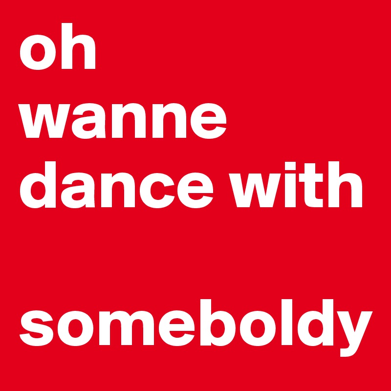oh 
wanne dance with 

someboldy