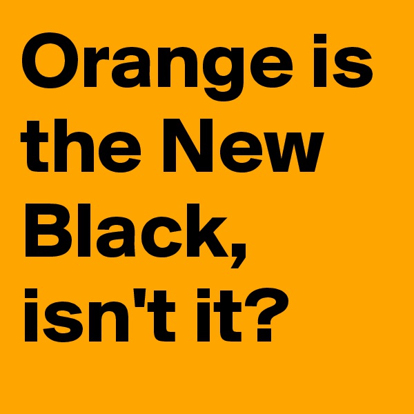 Orange is the New Black, isn't it?