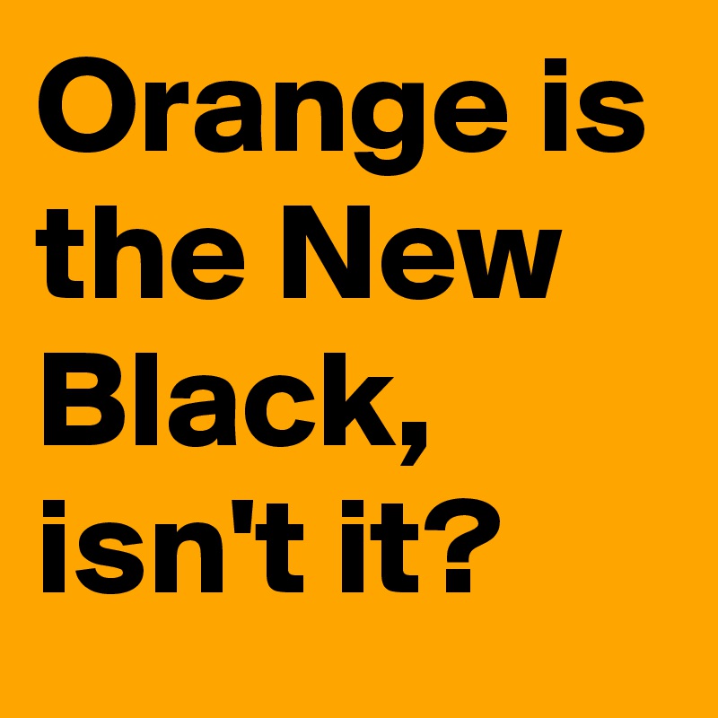 Orange is the New Black, isn't it?