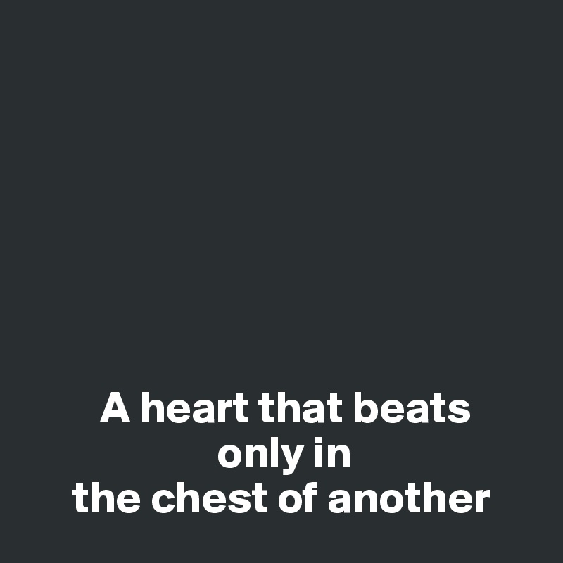 







        A heart that beats 
                     only in 
     the chest of another 