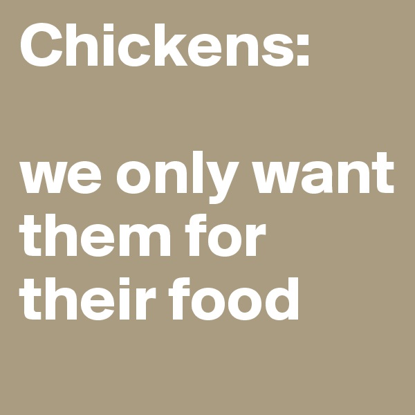Chickens:

we only want them for their food