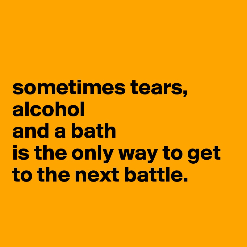 


sometimes tears, alcohol 
and a bath 
is the only way to get to the next battle. 

