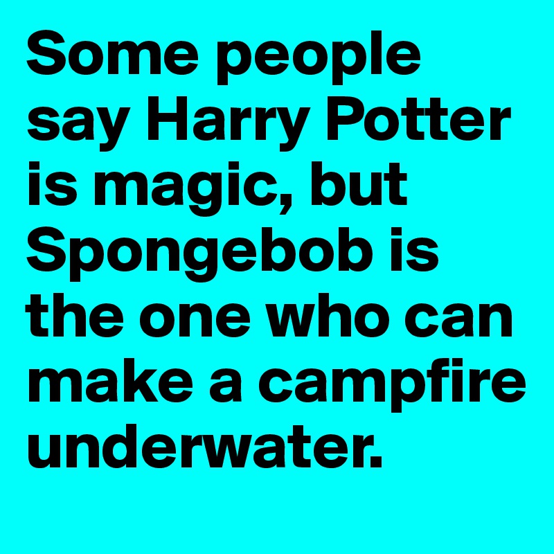 Some people say Harry Potter is magic, but Spongebob is the one who can make a campfire underwater.