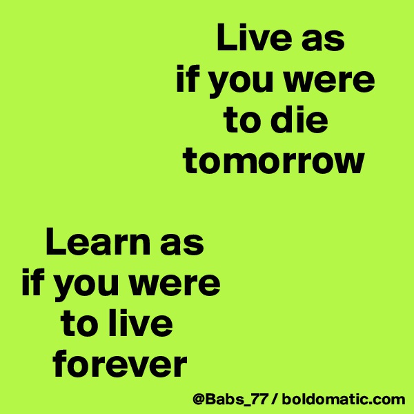                         Live as         
                   if you were     
                         to die 
                    tomorrow

   Learn as 
if you were 
     to live 
    forever