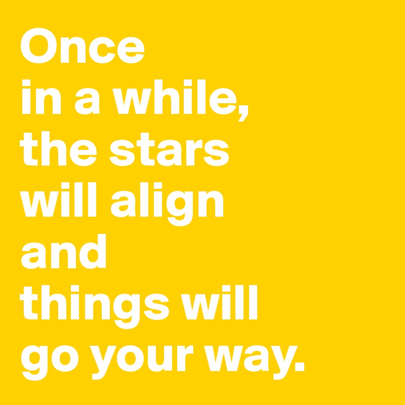 Once 
in a while,
the stars 
will align 
and 
things will 
go your way.