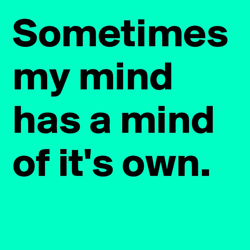 Sometimes my mind has a mind of it's own. 