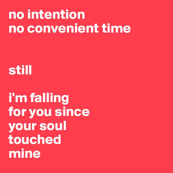 no intention
no convenient time


still

i'm falling
for you since
your soul
touched
mine