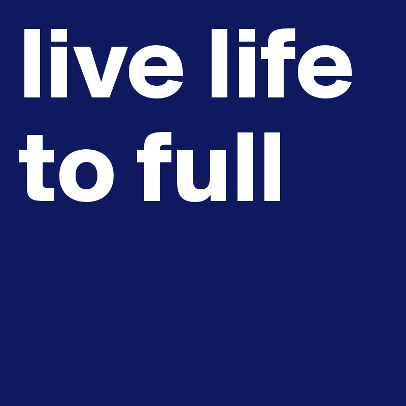 live life to full