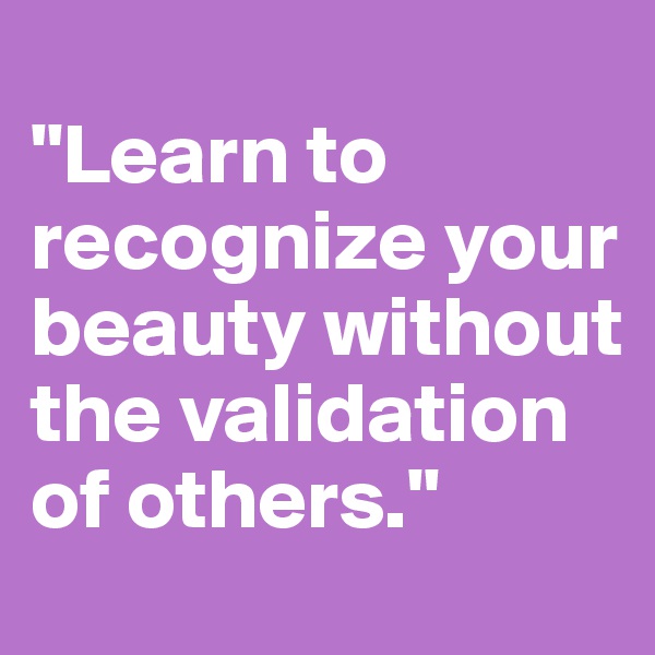 
"Learn to recognize your beauty without the validation of others."