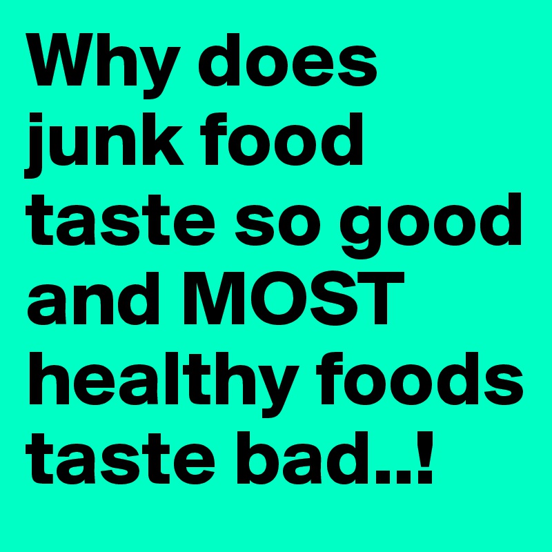 Why does junk food taste so good and MOST healthy foods taste bad..!