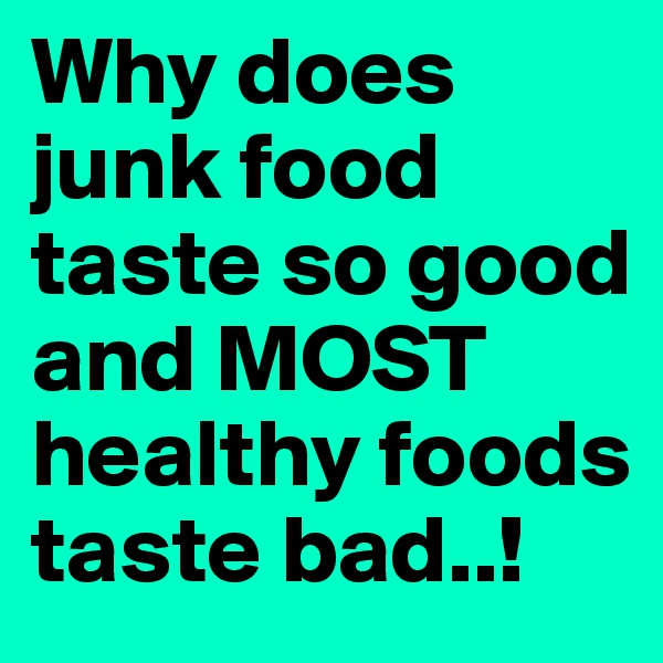 Why does junk food taste so good and MOST healthy foods taste bad..!