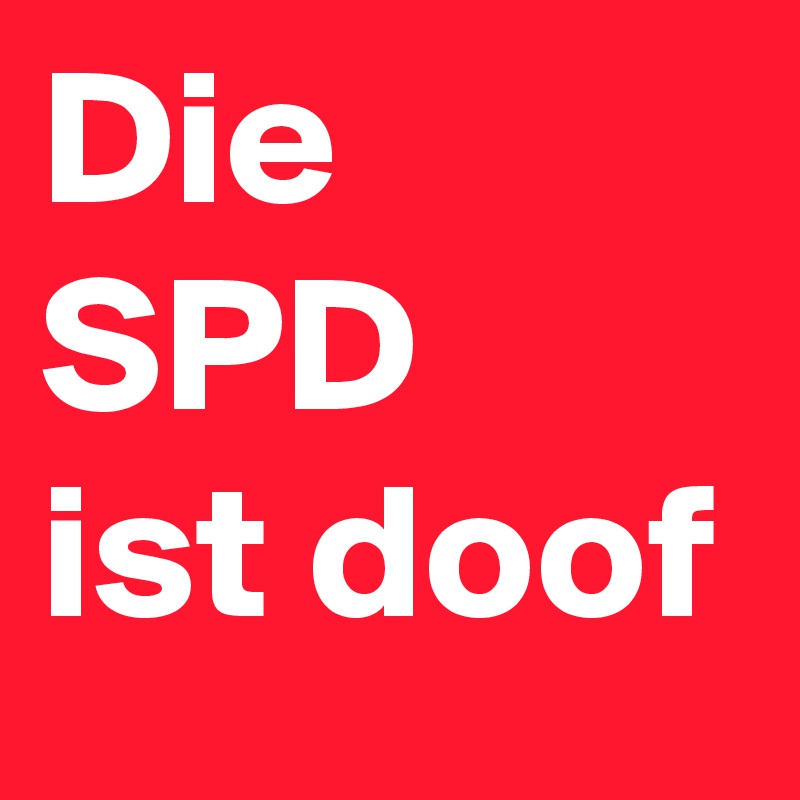 Die 
SPD
ist doof