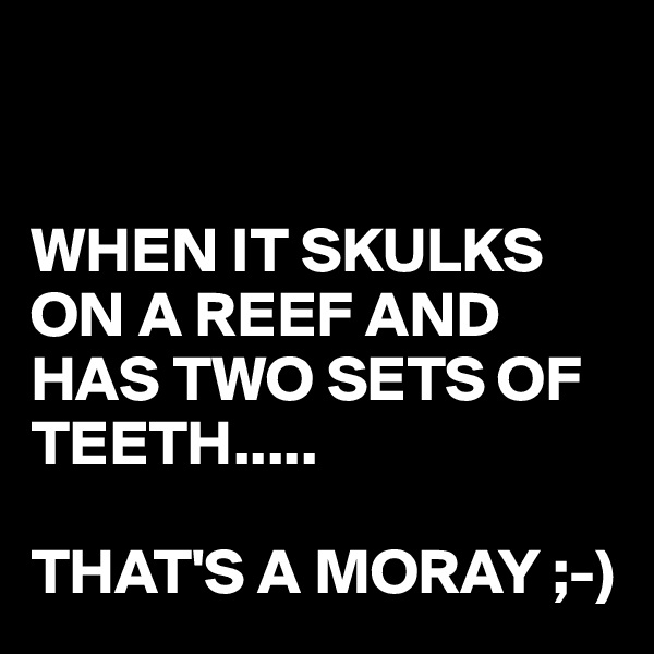 


WHEN IT SKULKS ON A REEF AND HAS TWO SETS OF TEETH.....

THAT'S A MORAY ;-)