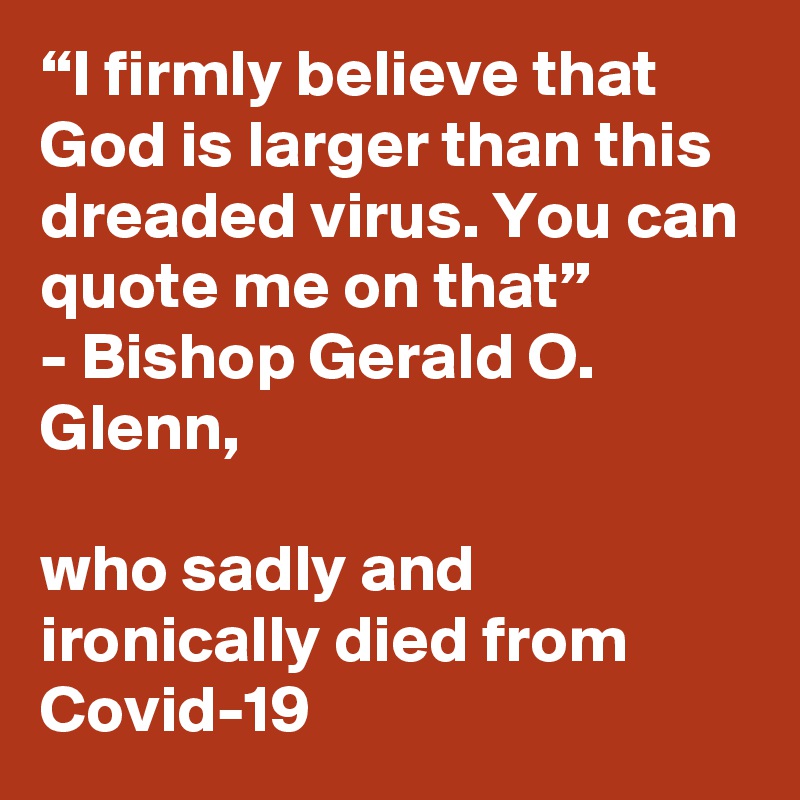 “I firmly believe that God is larger than this dreaded virus. You can quote me on that”
- Bishop Gerald O. Glenn,

who sadly and ironically died from Covid-19