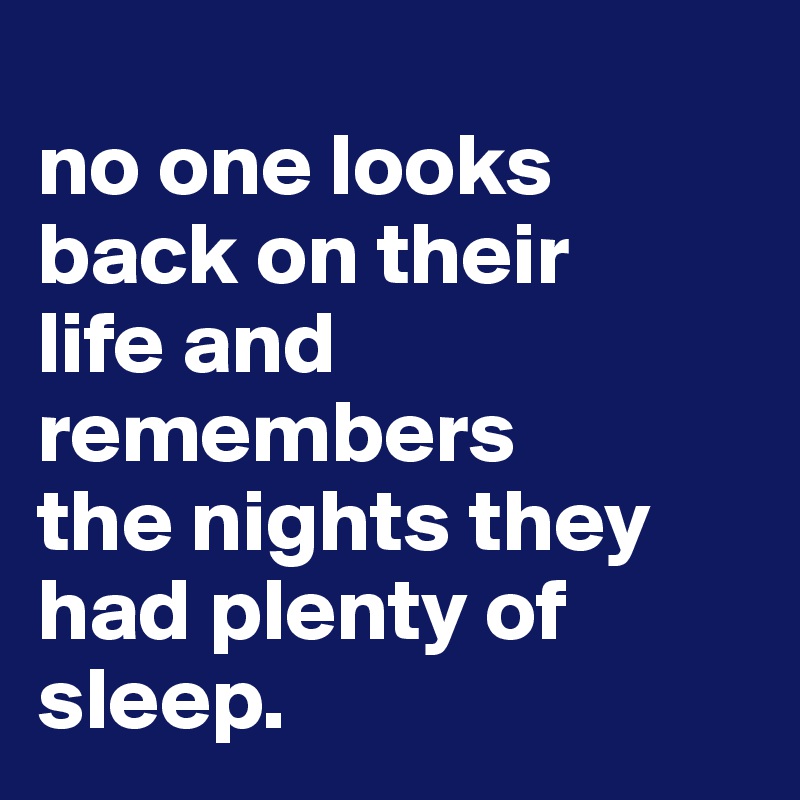 
no one looks back on their
life and remembers
the nights they
had plenty of sleep. 