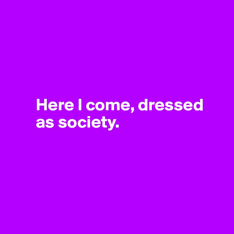 




       Here I come, dressed     
       as society. 




