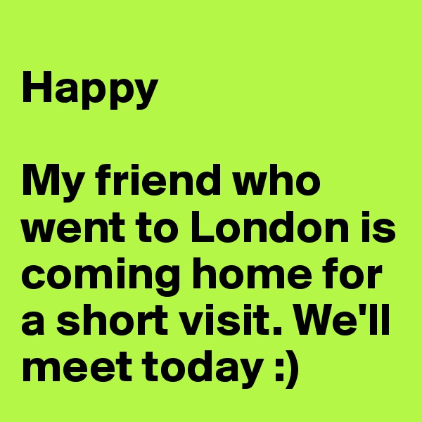 
Happy

My friend who went to London is coming home for a short visit. We'll meet today :)