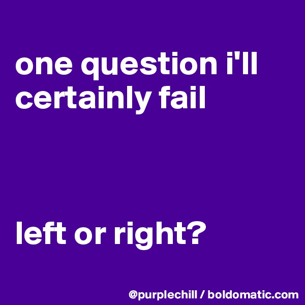 
one question i'll certainly fail



left or right?
