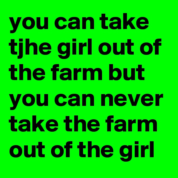 you can take tjhe girl out of the farm but you can never take the farm out of the girl